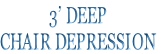 3’ DEEP 
CHAIR DEPRESSION