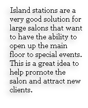 Island stations are a very good solution for large salons that want to have the ability to open up the main floor to special events. This is a great idea to help promote the salon and attract new clients.