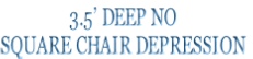 3.5’ DEEP NO 
SQUARE CHAIR DEPRESSION